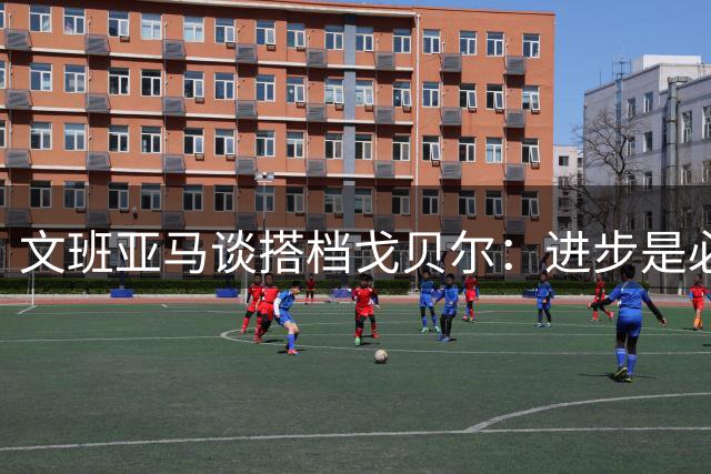文班亚马谈搭档戈贝尔：进步是必经之路 期待长期携手